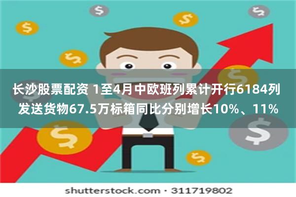 长沙股票配资 1至4月中欧班列累计开行6184列 发送货物67.5万标箱同比分别增长10%、11%