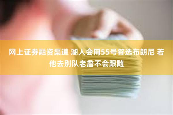 网上证劵融资渠道 湖人会用55号签选布朗尼 若他去别队老詹不会跟随