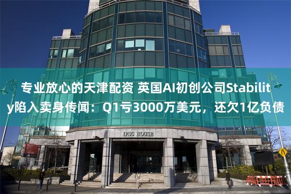 专业放心的天津配资 英国AI初创公司Stability陷入卖身传闻：Q1亏3000万美元，还欠1亿负债