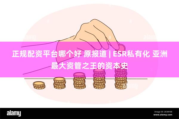 正规配资平台哪个好 原报道 | ESR私有化 亚洲最大资管之王的资本史