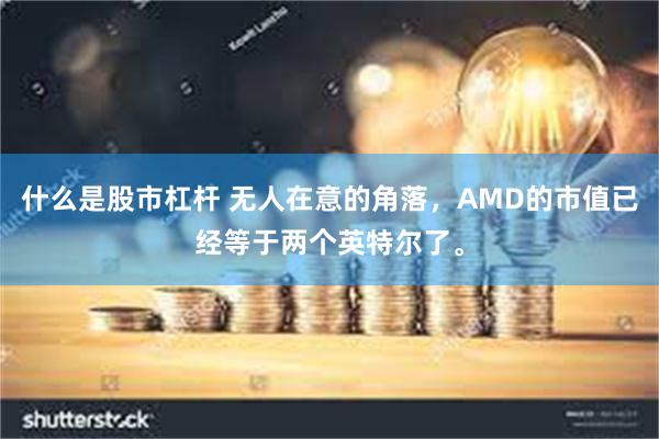 什么是股市杠杆 无人在意的角落，AMD的市值已经等于两个英特尔了。