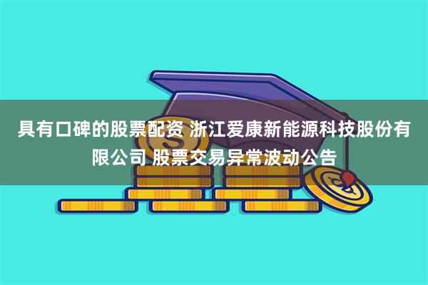 具有口碑的股票配资 浙江爱康新能源科技股份有限公司 股票交易异常波动公告