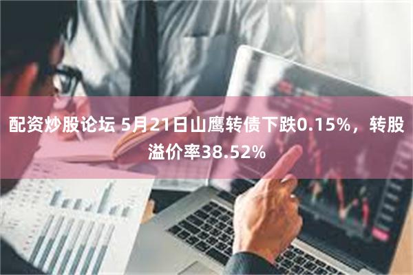 配资炒股论坛 5月21日山鹰转债下跌0.15%，转股溢价率38.52%