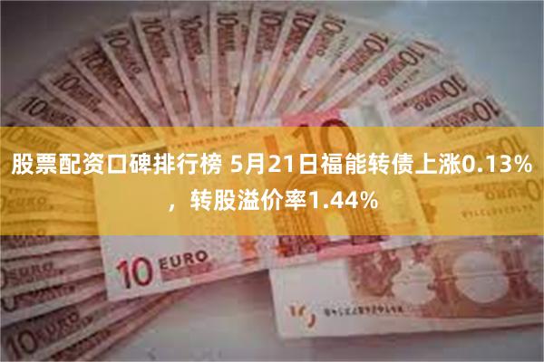 股票配资口碑排行榜 5月21日福能转债上涨0.13%，转股溢价率1.44%