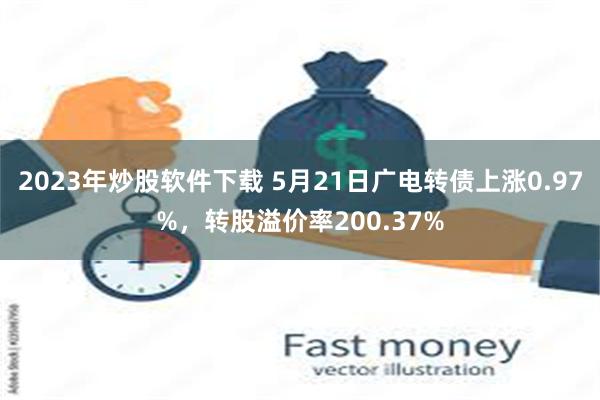 2023年炒股软件下载 5月21日广电转债上涨0.97%，转股溢价率200.37%