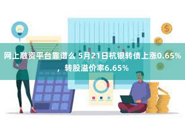 网上融资平台靠谱么 5月21日杭银转债上涨0.65%，转股溢价率6.65%