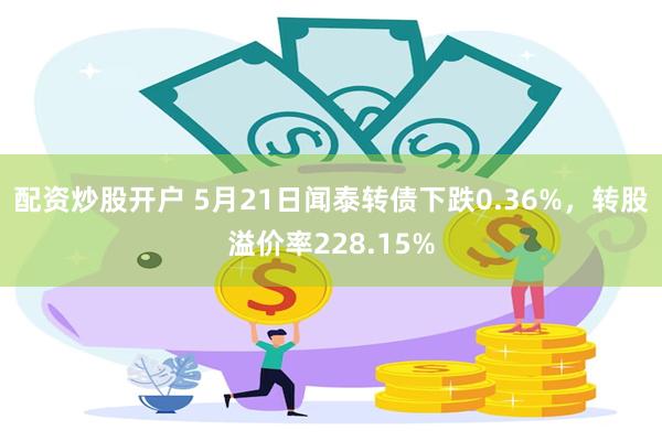 配资炒股开户 5月21日闻泰转债下跌0.36%，转股溢价率228.15%