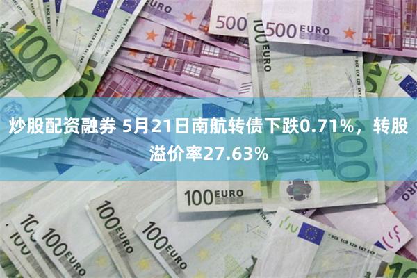 炒股配资融券 5月21日南航转债下跌0.71%，转股溢价率27.63%