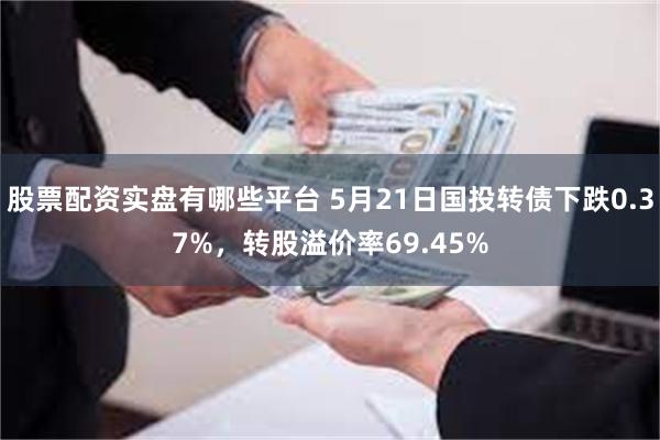 股票配资实盘有哪些平台 5月21日国投转债下跌0.37%，转股溢价率69.45%