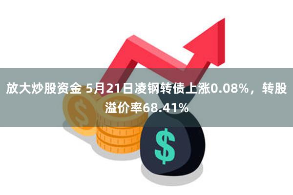 放大炒股资金 5月21日凌钢转债上涨0.08%，转股溢价率68.41%