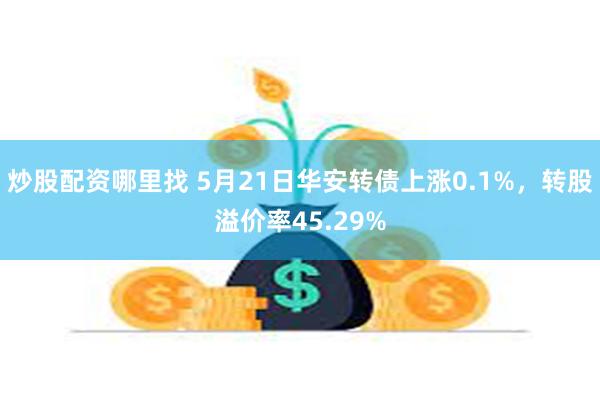 炒股配资哪里找 5月21日华安转债上涨0.1%，转股溢价率45.29%