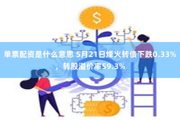 单票配资是什么意思 5月21日烽火转债下跌0.33%，转股溢价率59.3%