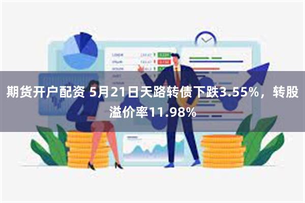 期货开户配资 5月21日天路转债下跌3.55%，转股溢价率11.98%