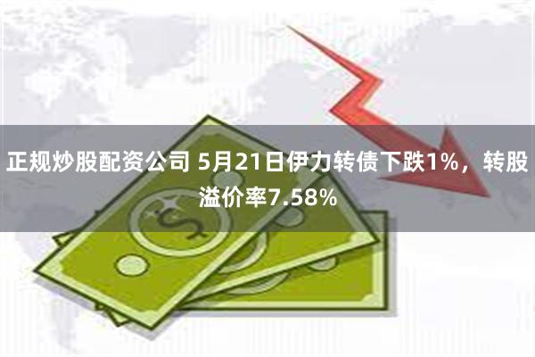 正规炒股配资公司 5月21日伊力转债下跌1%，转股溢价率7.58%