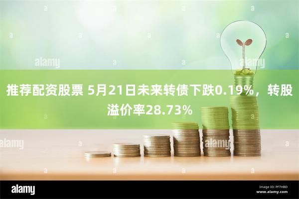 推荐配资股票 5月21日未来转债下跌0.19%，转股溢价率28.73%