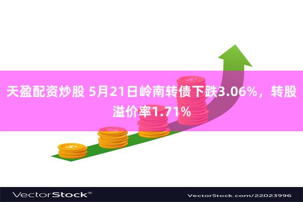 天盈配资炒股 5月21日岭南转债下跌3.06%，转股溢价率1.71%