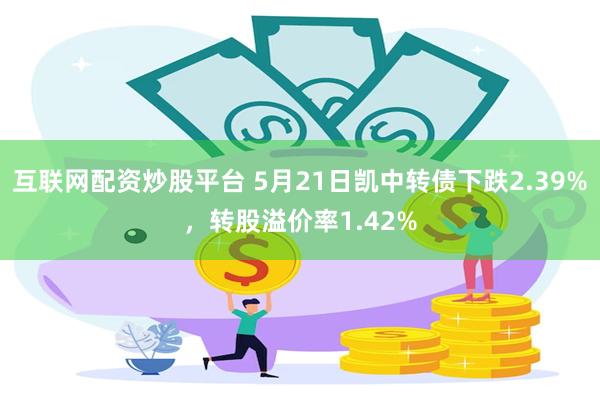 互联网配资炒股平台 5月21日凯中转债下跌2.39%，转股溢价率1.42%