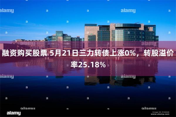 融资购买股票 5月21日三力转债上涨0%，转股溢价率25.18%