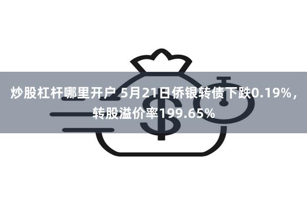 炒股杠杆哪里开户 5月21日侨银转债下跌0.19%，转股溢价率199.65%