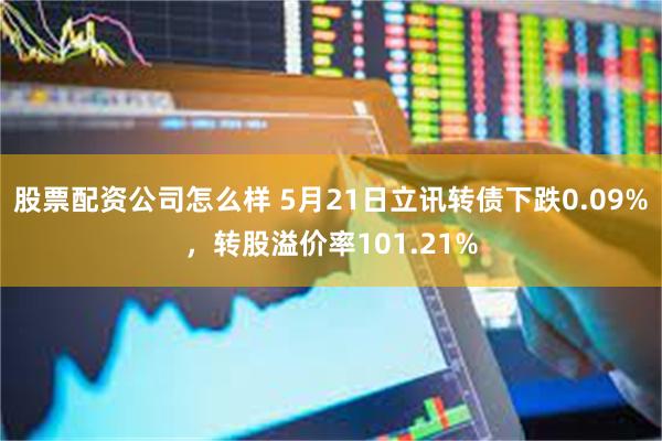 股票配资公司怎么样 5月21日立讯转债下跌0.09%，转股溢价率101.21%