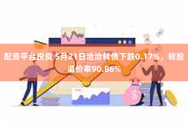 配资平台投资 5月21日洽洽转债下跌0.17%，转股溢价率90.86%