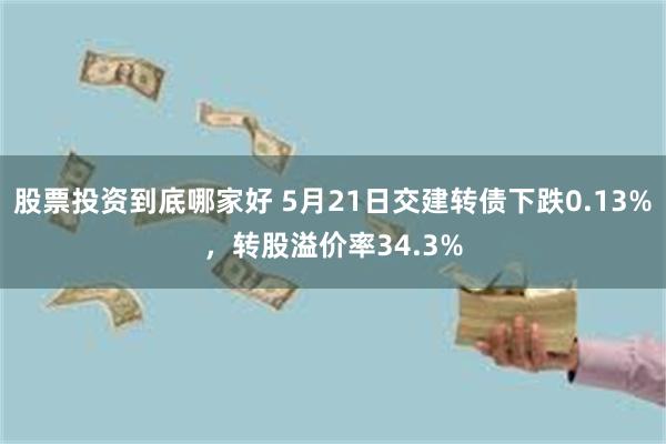 股票投资到底哪家好 5月21日交建转债下跌0.13%，转股溢价率34.3%