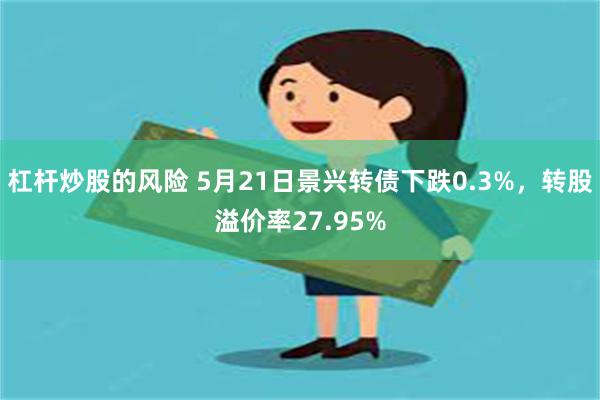 杠杆炒股的风险 5月21日景兴转债下跌0.3%，转股溢价率27.95%