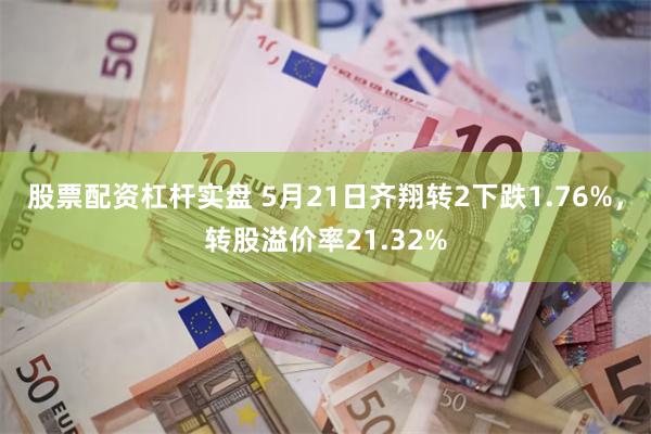 股票配资杠杆实盘 5月21日齐翔转2下跌1.76%，转股溢价率21.32%