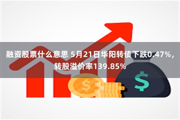 融资股票什么意思 5月21日华阳转债下跌0.47%，转股溢价率139.85%