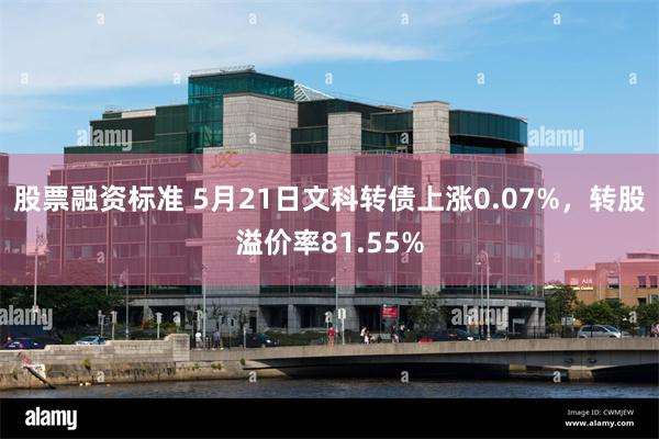 股票融资标准 5月21日文科转债上涨0.07%，转股溢价率81.55%