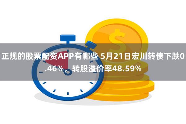 正规的股票配资APP有哪些 5月21日宏川转债下跌0.46%，转股溢价率48.59%