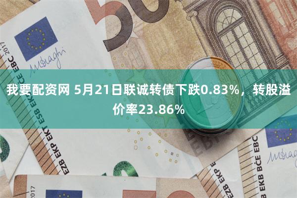 我要配资网 5月21日联诚转债下跌0.83%，转股溢价率23.86%