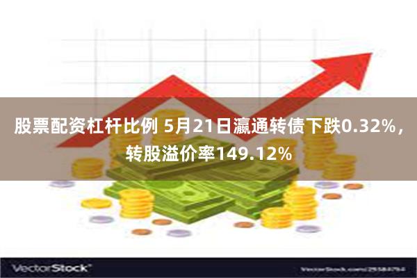 股票配资杠杆比例 5月21日瀛通转债下跌0.32%，转股溢价率149.12%