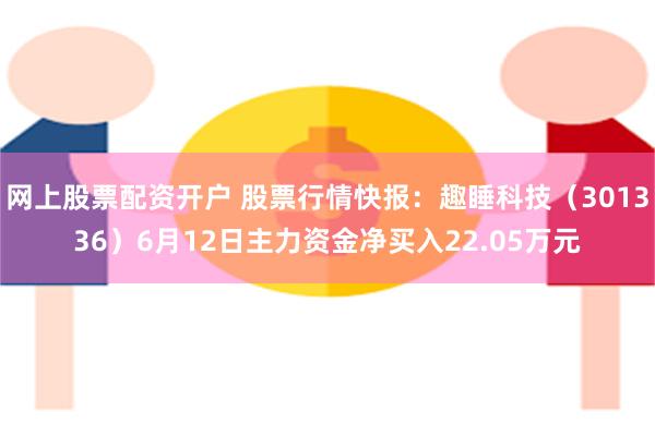 网上股票配资开户 股票行情快报：趣睡科技（301336）6月12日主力资金净买入22.05万元