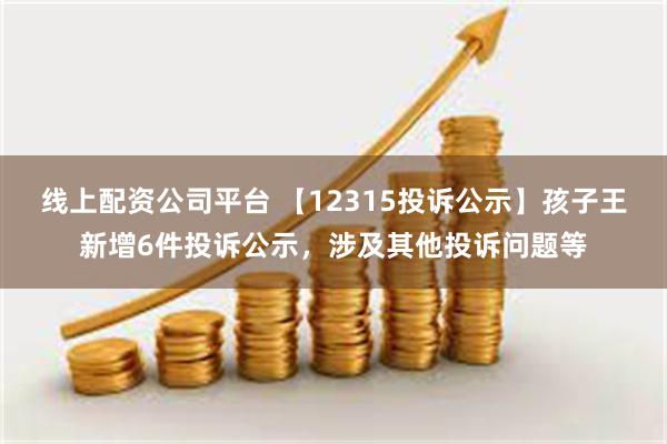 线上配资公司平台 【12315投诉公示】孩子王新增6件投诉公示，涉及其他投诉问题等