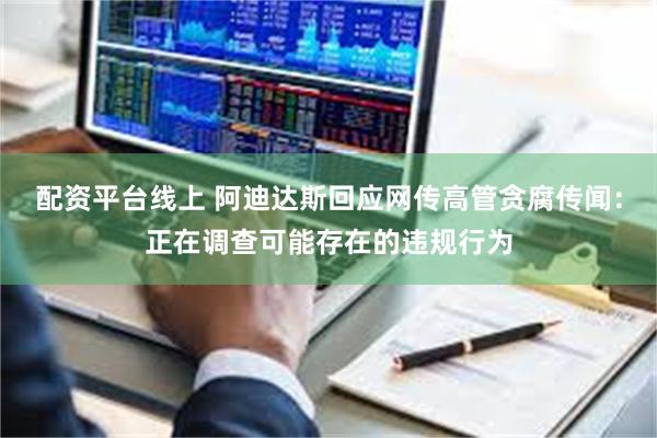 配资平台线上 阿迪达斯回应网传高管贪腐传闻：正在调查可能存在的违规行为