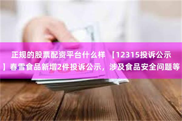 正规的股票配资平台什么样 【12315投诉公示】春雪食品新增2件投诉公示，涉及食品安全问题等