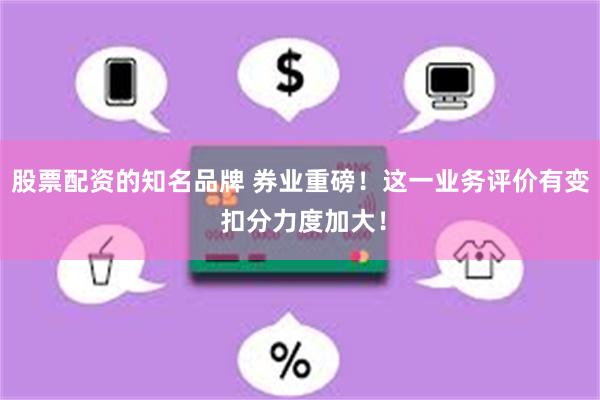 股票配资的知名品牌 券业重磅！这一业务评价有变 扣分力度加大！