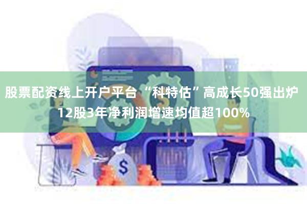 股票配资线上开户平台 “科特估”高成长50强出炉 12股3年净利润增速均值超100%