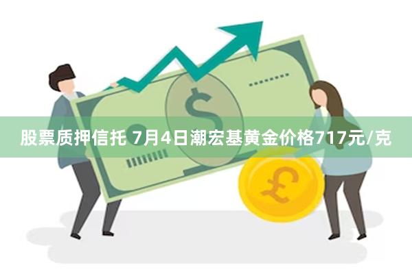 股票质押信托 7月4日潮宏基黄金价格717元/克