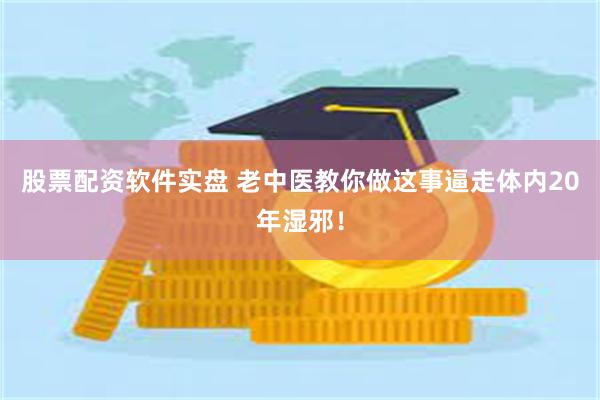 股票配资软件实盘 老中医教你做这事逼走体内20年湿邪！