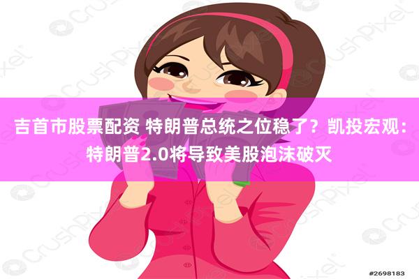 吉首市股票配资 特朗普总统之位稳了？凯投宏观：特朗普2.0将导致美股泡沫破灭