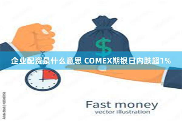 企业配资是什么意思 COMEX期银日内跌超1%