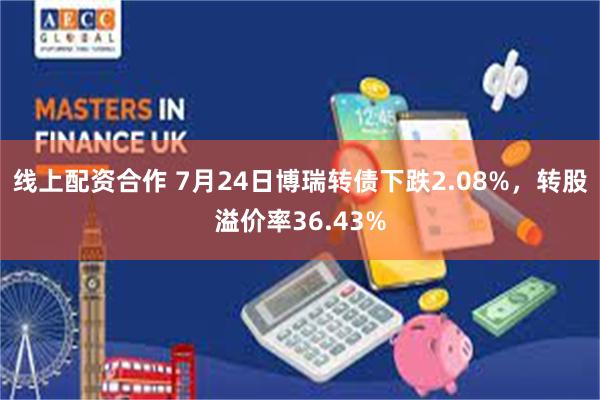 线上配资合作 7月24日博瑞转债下跌2.08%，转股溢价率36.43%