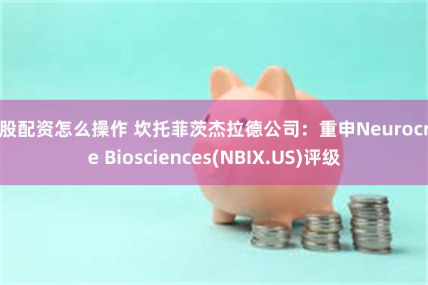 炒股配资怎么操作 坎托菲茨杰拉德公司：重申Neurocrine Biosciences(NBIX.US)评级