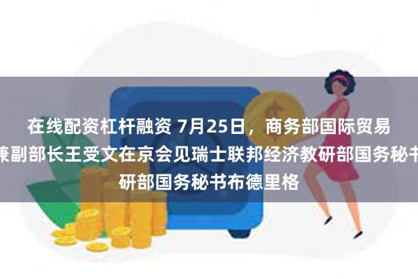 在线配资杠杆融资 7月25日，商务部国际贸易谈判代表兼副部长王受文在京会见瑞士联邦经济教研部国务秘书布德里格