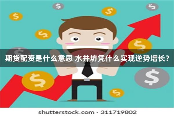 期货配资是什么意思 水井坊凭什么实现逆势增长？