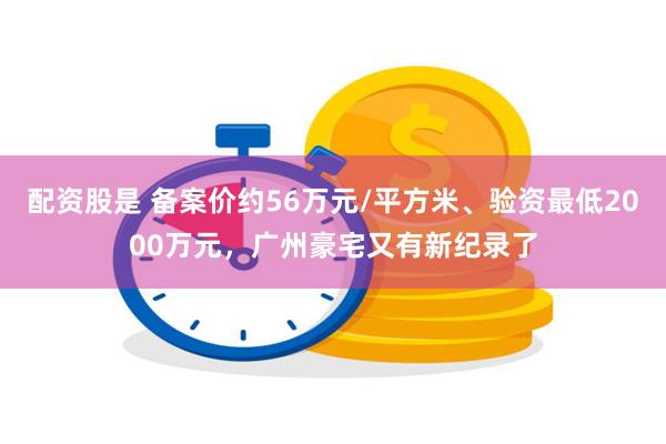 配资股是 备案价约56万元/平方米、验资最低2000万元，广州豪宅又有新纪录了