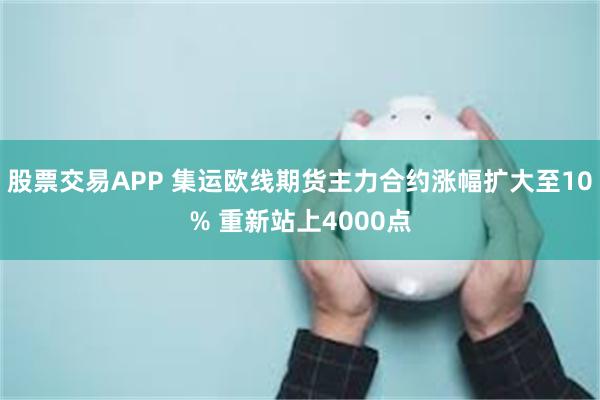 股票交易APP 集运欧线期货主力合约涨幅扩大至10% 重新站上4000点