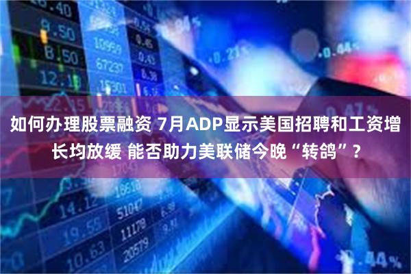 如何办理股票融资 7月ADP显示美国招聘和工资增长均放缓 能否助力美联储今晚“转鸽”？